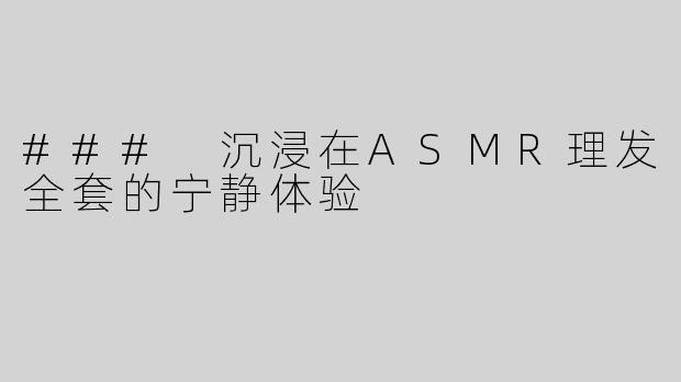 ### 沉浸在ASMR理发全套的宁静体验