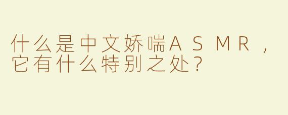 什么是中文娇喘ASMR，它有什么特别之处？