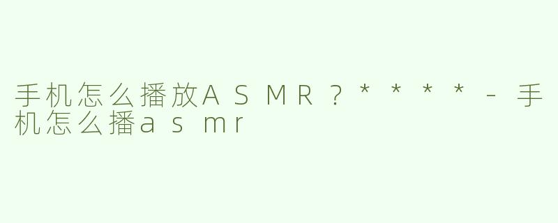 手机怎么播放ASMR？****