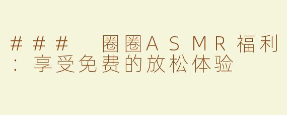 ### 圈圈ASMR福利：享受免费的放松体验