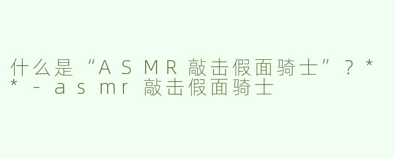 什么是“ASMR敲击假面骑士”？**