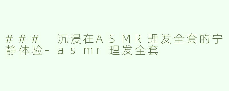 ### 沉浸在ASMR理发全套的宁静体验-asmr理发全套