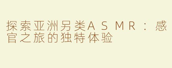 探索亚洲另类ASMR：感官之旅的独特体验