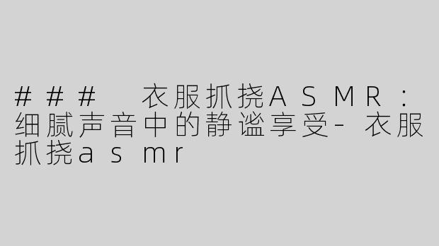 ### 衣服抓挠ASMR：细腻声音中的静谧享受-衣服抓挠asmr