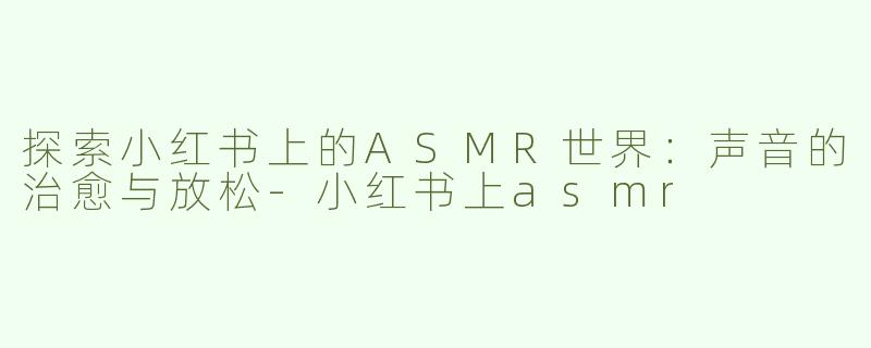探索小红书上的ASMR世界：声音的治愈与放松
