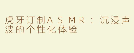 虎牙订制ASMR：沉浸声波的个性化体验