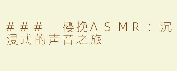 ### 樱挽ASMR：沉浸式的声音之旅
