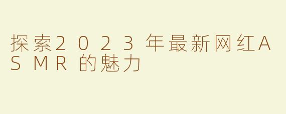 探索2023年最新网红ASMR的魅力