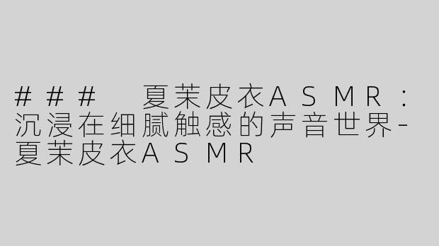 ### 夏茉皮衣ASMR：沉浸在细腻触感的声音世界-夏茉皮衣ASMR