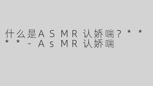 什么是ASMR认娇喘？****