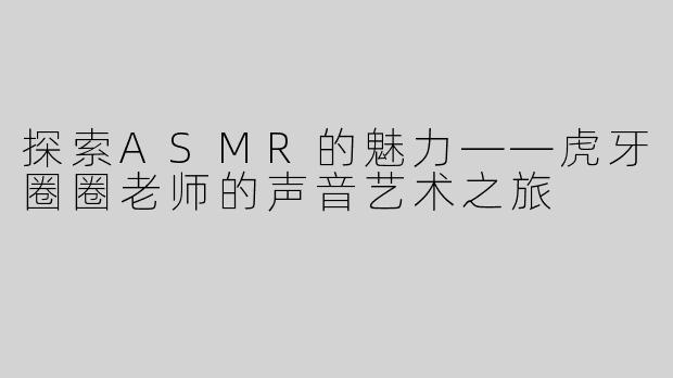 探索ASMR的魅力——虎牙圈圈老师的声音艺术之旅