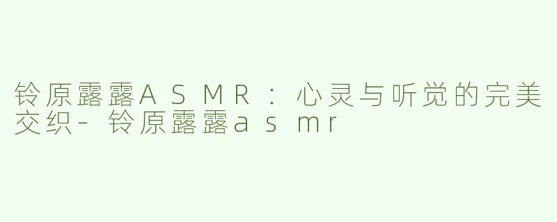 铃原露露ASMR：心灵与听觉的完美交织