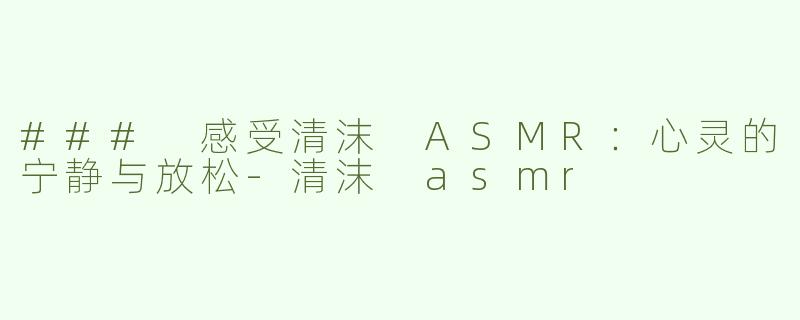 ### 感受清沫 ASMR：心灵的宁静与放松-清沫 asmr