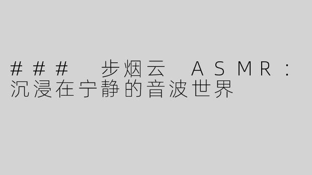 ### 步烟云 ASMR：沉浸在宁静的音波世界