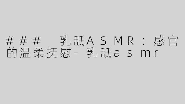 ### 乳舐ASMR：感官的温柔抚慰