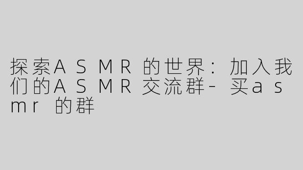探索ASMR的世界：加入我们的ASMR交流群