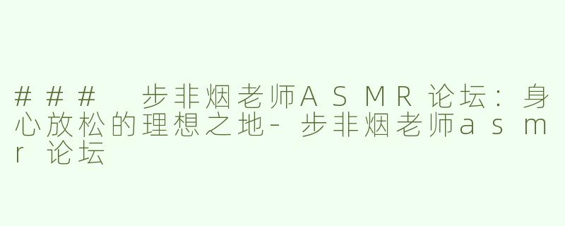 ### 步非烟老师ASMR论坛：身心放松的理想之地-步非烟老师asmr论坛