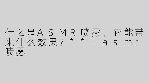 什么是ASMR喷雾，它能带来什么效果？**-asmr喷雾