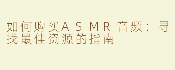 如何购买ASMR音频：寻找最佳资源的指南