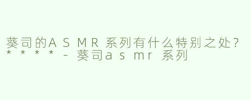 葵司的ASMR系列有什么特别之处？****