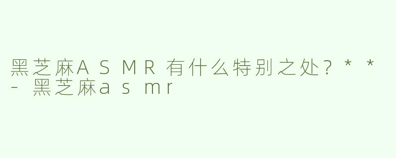 黑芝麻ASMR有什么特别之处？**