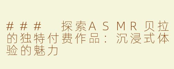 ### 探索ASMR贝拉的独特付费作品：沉浸式体验的魅力