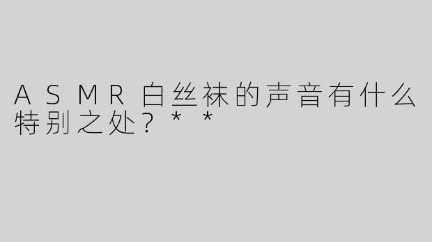ASMR白丝袜的声音有什么特别之处？**
