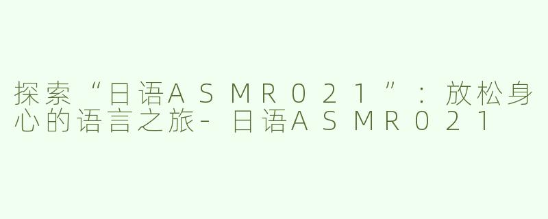 探索“日语ASMR021”：放松身心的语言之旅-日语ASMR021