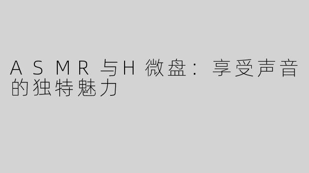 ASMR与H微盘：享受声音的独特魅力