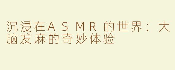 沉浸在ASMR的世界：大脑发麻的奇妙体验
