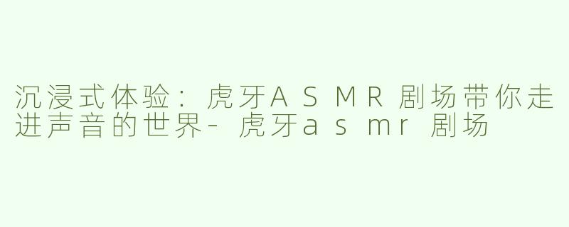 沉浸式体验：虎牙ASMR剧场带你走进声音的世界-虎牙asmr剧场