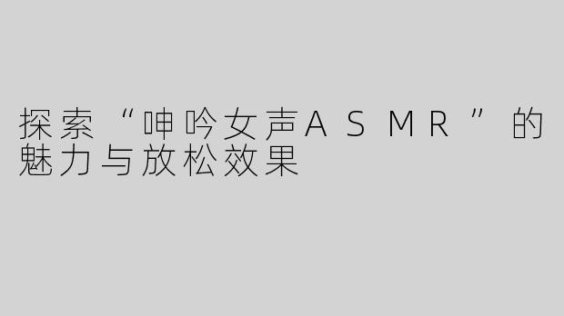 探索“呻吟女声ASMR”的魅力与放松效果