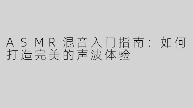 ASMR混音入门指南：如何打造完美的声波体验