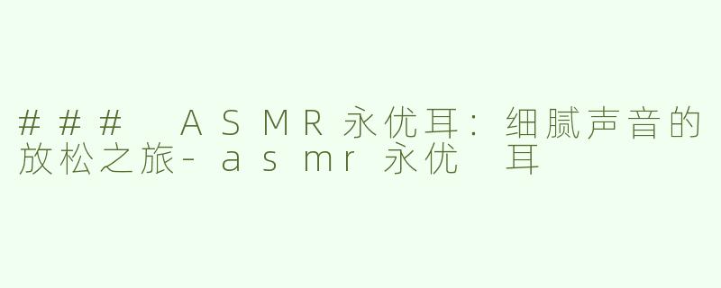 ### ASMR永优耳：细腻声音的放松之旅-asmr永优 耳