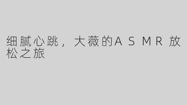细腻心跳，大薇的ASMR放松之旅