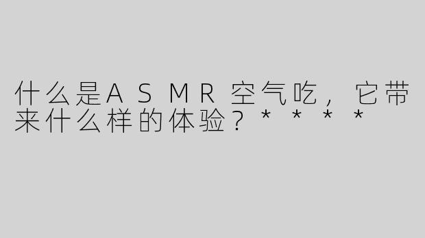 什么是ASMR空气吃，它带来什么样的体验？****