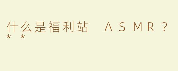 什么是福利站 ASMR？**