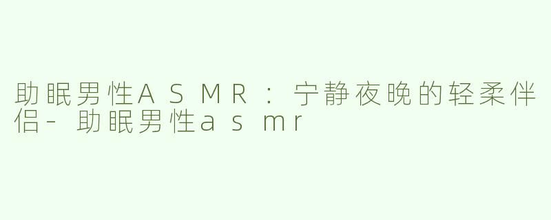助眠男性ASMR：宁静夜晚的轻柔伴侣-助眠男性asmr
