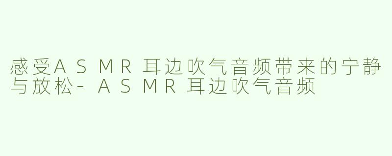感受ASMR耳边吹气音频带来的宁静与放松-ASMR耳边吹气音频