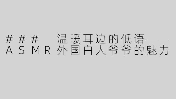 ### 温暖耳边的低语——ASMR外国白人爷爷的魅力