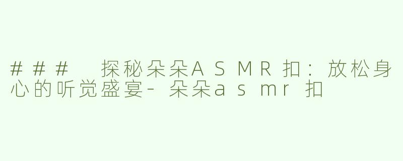 ### 探秘朵朵ASMR扣：放松身心的听觉盛宴