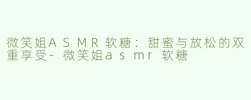 微笑姐ASMR软糖：甜蜜与放松的双重享受