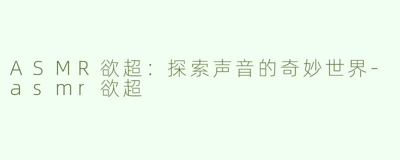 ASMR欲超：探索声音的奇妙世界-asmr欲超