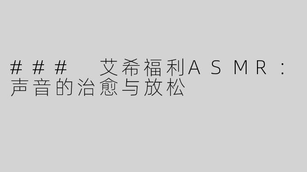 ### 艾希福利ASMR：声音的治愈与放松