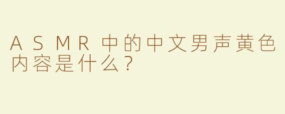 ASMR中的中文男声黄色内容是什么？