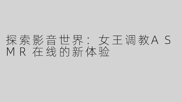 探索影音世界：女王调教ASMR在线的新体验