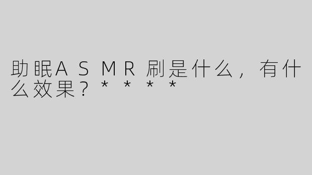 助眠ASMR刷是什么，有什么效果？****