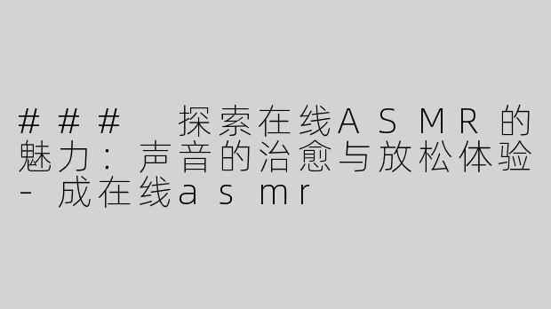 ### 探索在线ASMR的魅力：声音的治愈与放松体验
