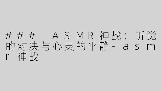 ### ASMR神战：听觉的对决与心灵的平静-asmr神战