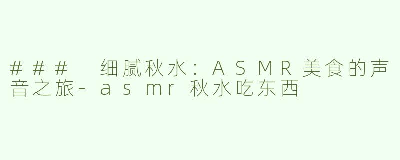 ### 细腻秋水：ASMR美食的声音之旅-asmr秋水吃东西